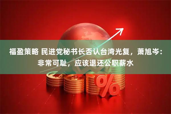 福盈策略 民进党秘书长否认台湾光复,萧旭岑:非常可耻,应该退还公职薪水