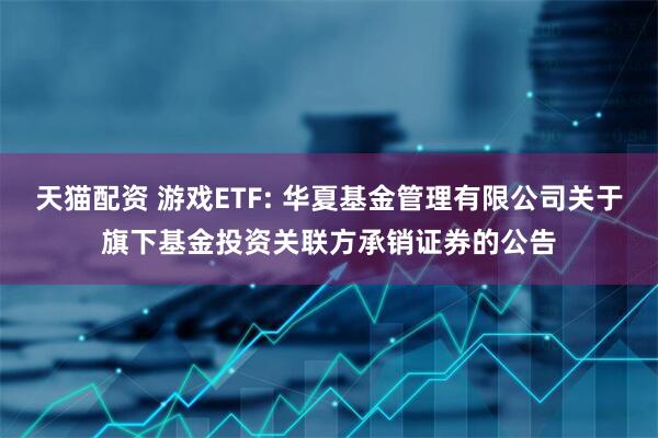 天猫配资 游戏ETF: 华夏基金管理有限公司关于旗下基金投资关联方承销证券的公告