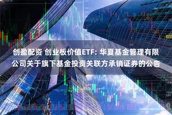 创盈配资 创业板价值ETF: 华夏基金管理有限公司关于旗下基金投资关联方承销证券的公告