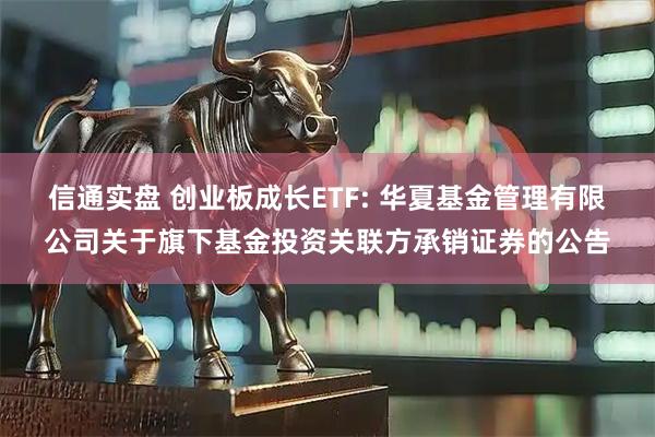 信通实盘 创业板成长ETF: 华夏基金管理有限公司关于旗下基金投资关联方承销证券的公告