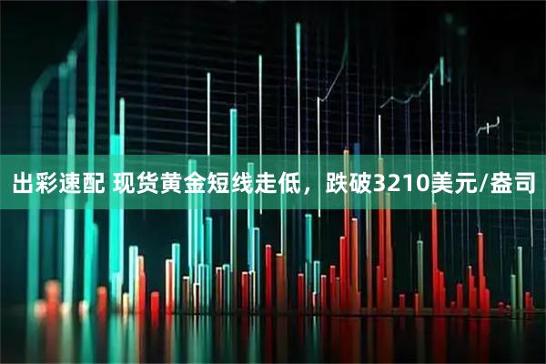出彩速配 现货黄金短线走低,跌破3210美元/盎司