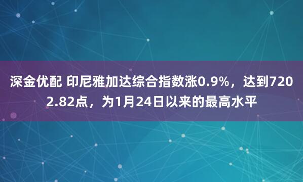 深金优配 印尼雅加达综合指数涨0.9%,达到7202.82点,为1月24日以来的最高水平