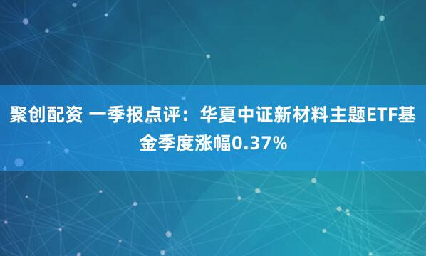 聚创配资 一季报点评：华夏中证新材料主题ETF基金季度涨幅0.37%