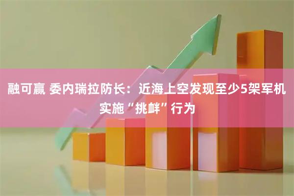 融可赢 委内瑞拉防长:近海上空发现至少5架军机实施“挑衅”行为