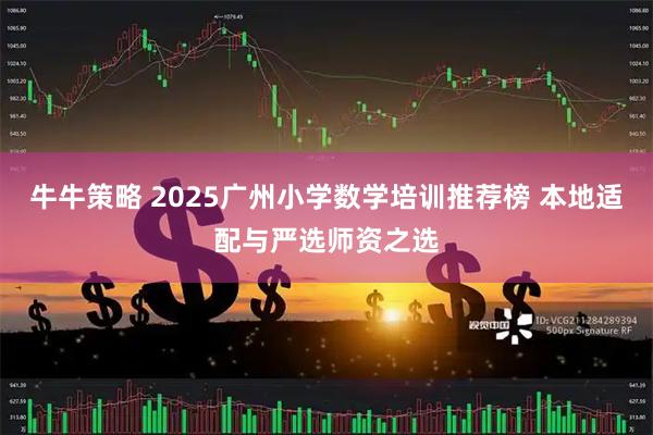 牛牛策略 2025广州小学数学培训推荐榜 本地适配与严选师资之选
