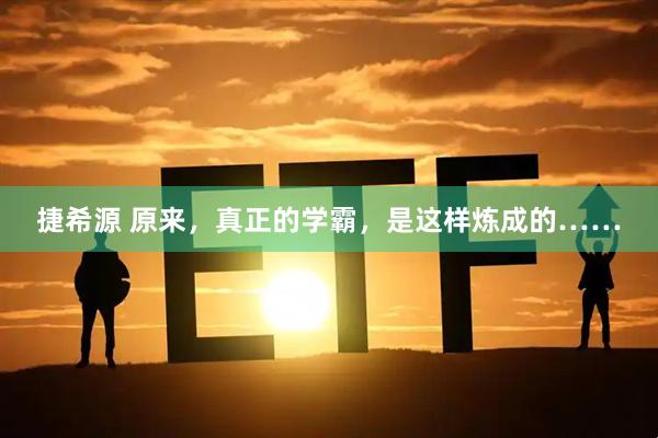 捷希源 原来，真正的学霸，是这样炼成的……