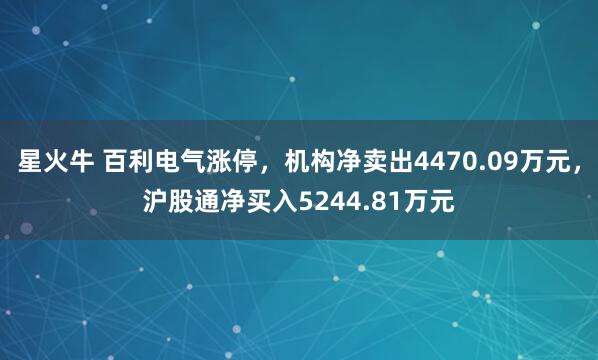 星火牛 百利电气涨停，机构净卖出4470.09万元，沪股通净买入5244.81万元