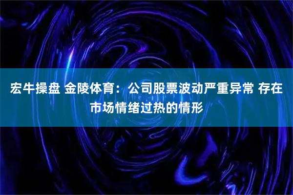 宏牛操盘 金陵体育：公司股票波动严重异常 存在市场情绪过热的情形
