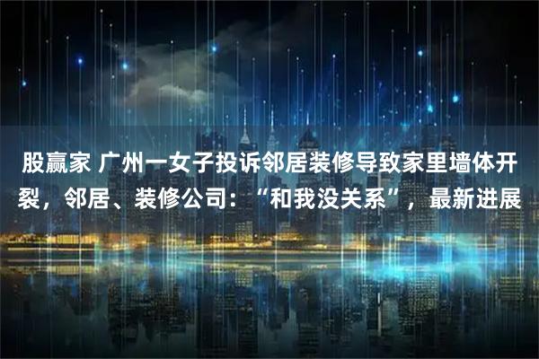 股赢家 广州一女子投诉邻居装修导致家里墙体开裂，邻居、装修公司：“和我没关系”，最新进展