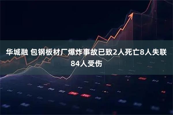华城融 包钢板材厂爆炸事故已致2人死亡8人失联84人受伤