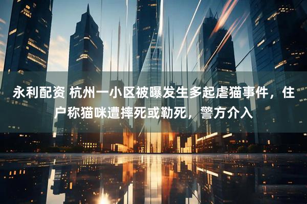 永利配资 杭州一小区被曝发生多起虐猫事件，住户称猫咪遭摔死或勒死，警方介入