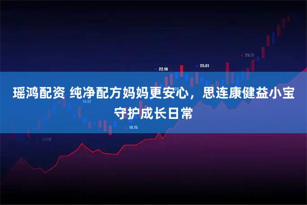 瑶鸿配资 纯净配方妈妈更安心，思连康健益小宝守护成长日常