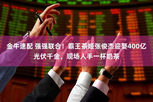 金牛速配 强强联合！霸王茶姬张俊杰迎娶400亿光伏千金，现场人手一杯奶茶