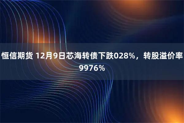 恒信期货 12月9日芯海转债下跌028%，转股溢价率9976%