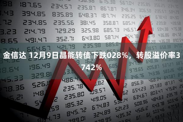 金信达 12月9日晶能转债下跌028%，转股溢价率3742%
