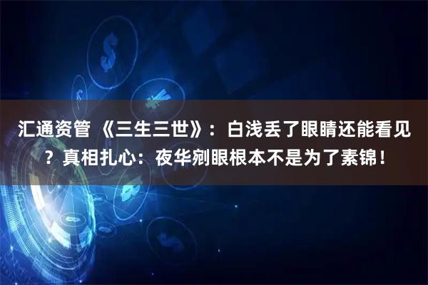 汇通资管 《三生三世》：白浅丢了眼睛还能看见？真相扎心：夜华剜眼根本不是为了素锦！