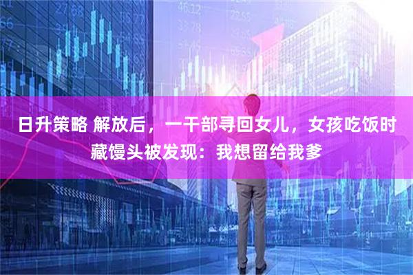 日升策略 解放后，一干部寻回女儿，女孩吃饭时藏馒头被发现：我想留给我爹