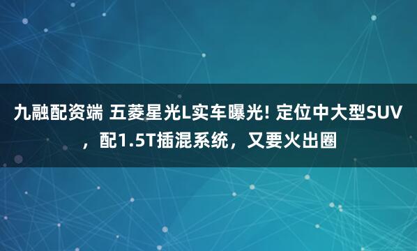 九融配资端 五菱星光L实车曝光! 定位中大型SUV，配1.5T插混系统，又要火出圈