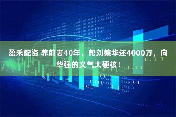 盈禾配资 养前妻40年，帮刘德华还4000万，向华强的义气太硬核！