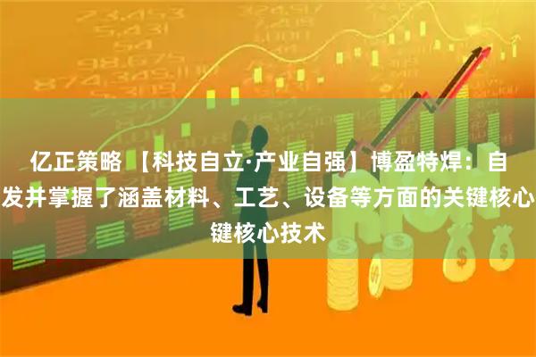 亿正策略 【科技自立·产业自强】博盈特焊：自主研发并掌握了涵盖材料、工艺、设备等方面的关键核心技术