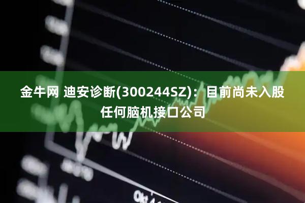 金牛网 迪安诊断(300244SZ)：目前尚未入股任何脑机接口公司