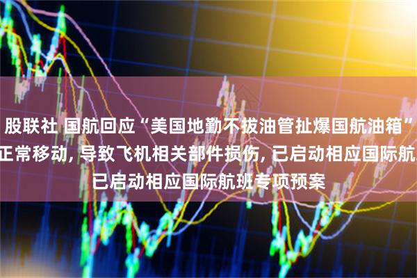 股联社 国航回应“美国地勤不拔油管扯爆国航油箱”: 加油车非正常移动, 导致飞机相关部件损伤, 已启动相应国际航班专项预案