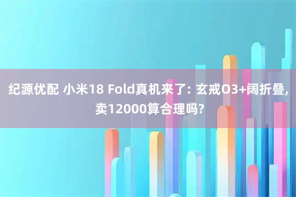 纪源优配 小米18 Fold真机来了: 玄戒O3+阔折叠, 卖12000算合理吗?